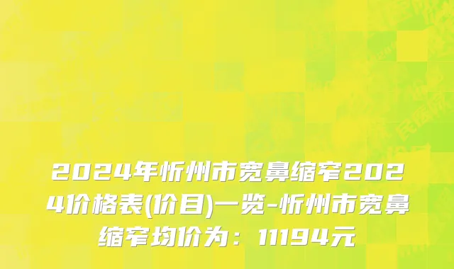 2024年忻州市宽鼻缩窄2024价格表(价目)一览-忻州市宽鼻缩窄均价为：11194元