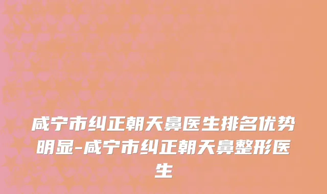 咸宁市纠正朝天鼻医生排名优势明显-咸宁市纠正朝天鼻整形医生