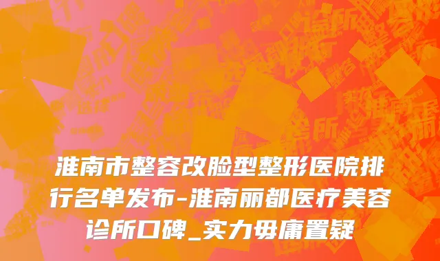 淮南市整容改脸型整形医院排行名单发布-淮南丽都医疗美容诊所口碑_实力毋庸置疑