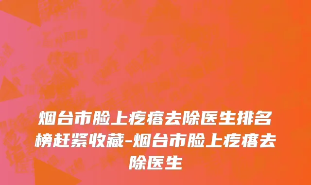 烟台市脸上疙瘩去除医生排名榜赶紧收藏-烟台市脸上疙瘩去除医生