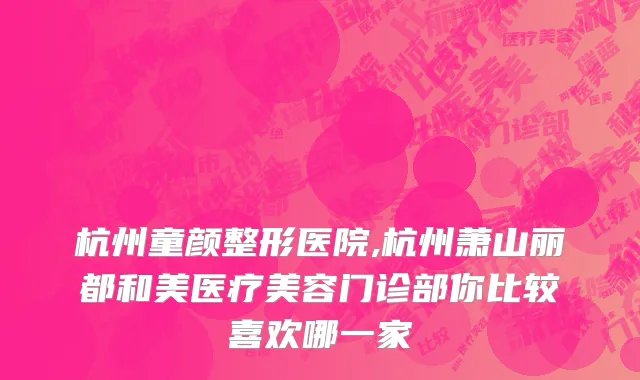 杭州童颜整形医院,杭州萧山丽都和美医疗美容门诊部你比较喜欢哪一家