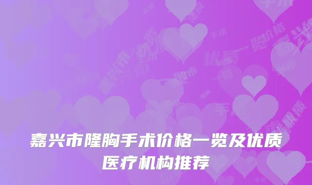 嘉兴市隆胸手术价格一览及优质医疗机构推荐