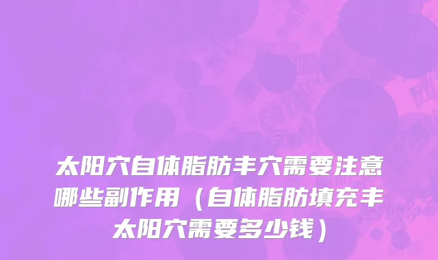 太阳穴自体脂肪丰穴需要注意哪些副作用（自体脂肪填充丰太阳穴需要多少钱）