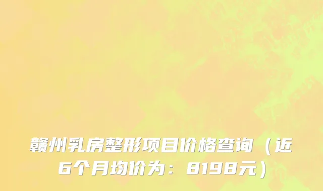 赣州乳房整形项目价格查询(近6个月均价为:8198元)