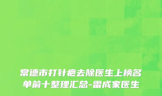 常德市打针疤去除医生上榜名单前十整理汇总-雷成家医生