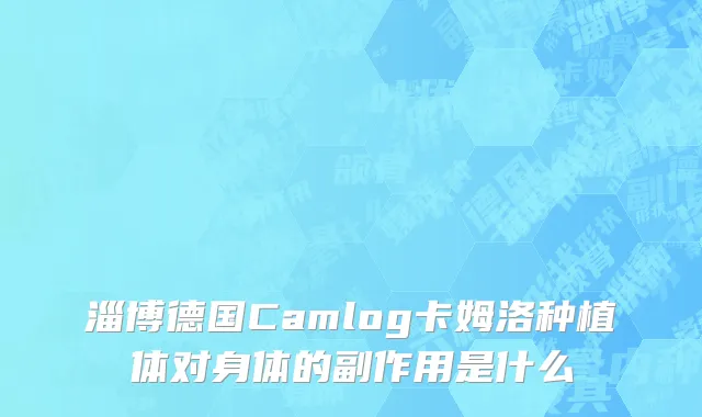 淄博德国Camlog卡姆洛种植体对身体的副作用是什么