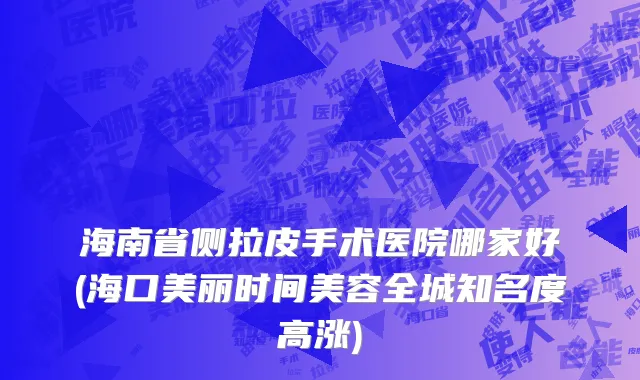 海南省侧拉皮手术医院哪家好(海口美丽时间美容全城知名度高涨)