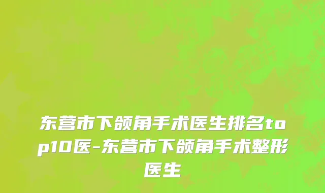 东营市下颌角手术医生排名top10医-东营市下颌角手术整形医生
