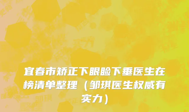 宜春市矫正下眼睑下垂医生在榜清单整理（邹琪医生权威有实力）