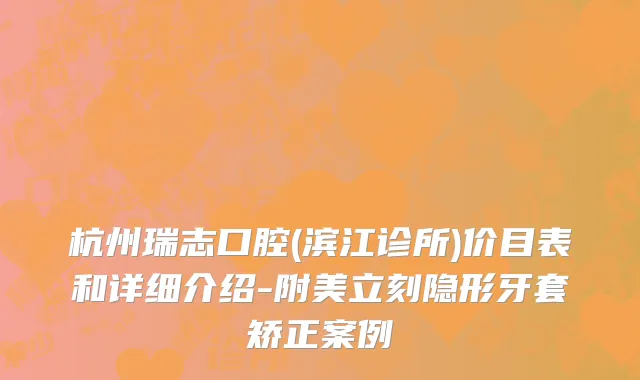 杭州瑞志口腔(滨江诊所)价目表和详细介绍-附美立刻隐形牙套矫正案例