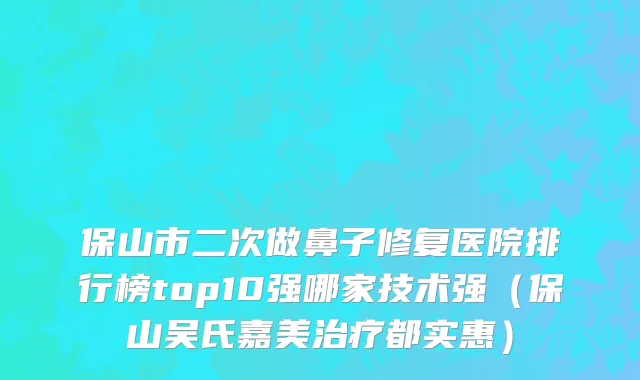 保山市二次做鼻子修复医院排行榜top10强哪家技术强（保山吴氏嘉美治疗都实惠）