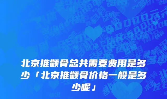 北京推颧骨总共需要费用是多少「北京推颧骨价格一般是多少呢」