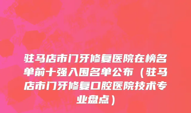 驻马店市门牙修复医院在榜名单前十强入围名单公布（驻马店市门牙修复口腔医院技术专业盘点）