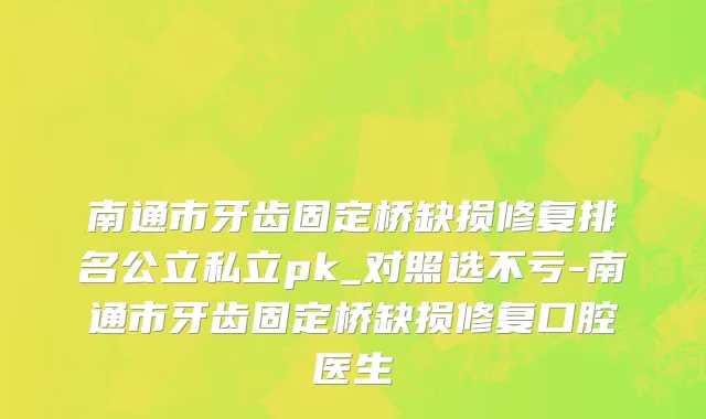 南通市牙齿固定桥缺损修复排名公立私立pk_对照选不亏-南通市牙齿固定桥缺损修复口腔医生
