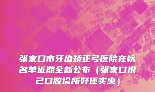 张家口市牙齿矫正弓医院在榜名单近期全新公布（张家口悦己口腔诊所好还实惠）
