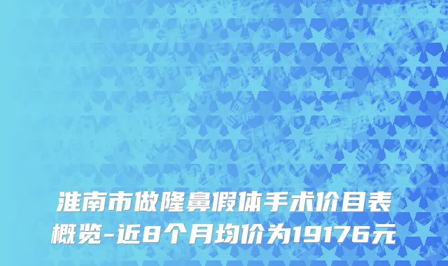 淮南市做隆鼻假体手术价目表概览-近8个月均价为19176元