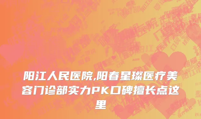 阳江人民医院,阳春星璨医疗美容门诊部实力PK口碑擅长点这里