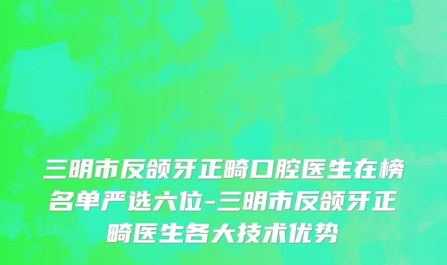 三明市反颌牙正畸口腔医生在榜名单严选六位-三明市反颌牙正畸医生各大技术优势