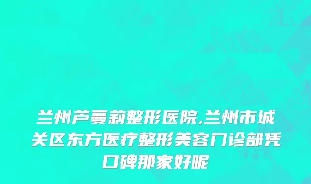兰州芦蔓莉整形医院,兰州市城关区东方医疗整形美容门诊部凭口碑那家好呢