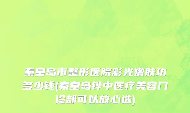 秦皇岛市整形医院彩光嫩肤功多少钱(秦皇岛铧中医疗美容门诊部可以放心选)