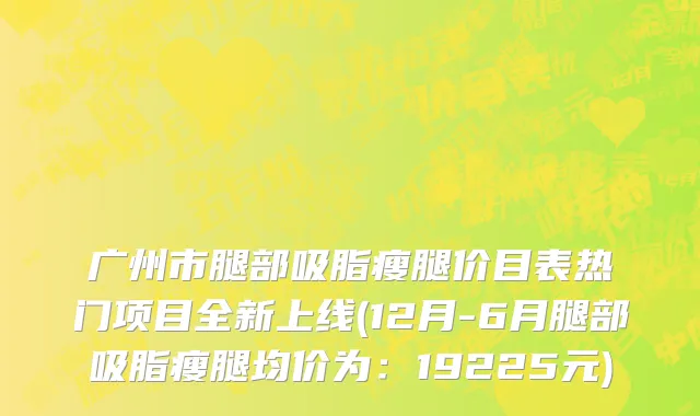 广州市腿部吸脂瘦腿价目表热门项目全新上线(12月-6月腿部吸脂瘦腿均价为：19225元)