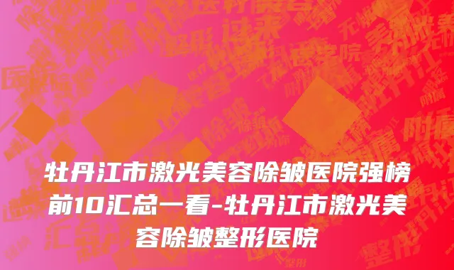 牡丹江市激光美容除皱医院强榜前10汇总一看-牡丹江市激光美容除皱整形医院
