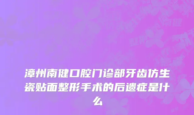 漳州南健口腔门诊部牙齿仿生瓷贴面整形手术的后遗症是什么
