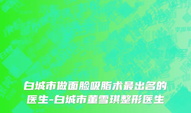 白城市做面脸吸脂术最出名的医生-白城市董雪琪整形医生