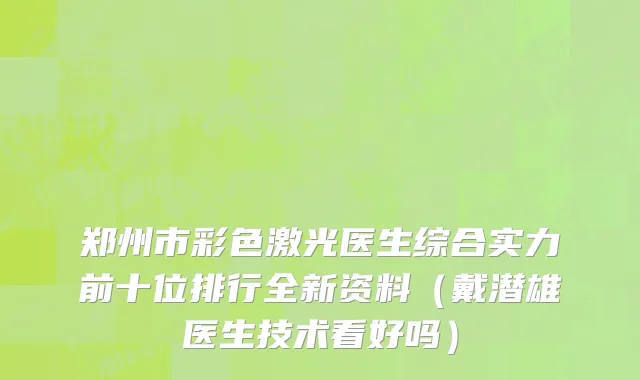 郑州市彩色激光医生综合实力前十位排行全新资料（戴潜雄医生技术看好吗）