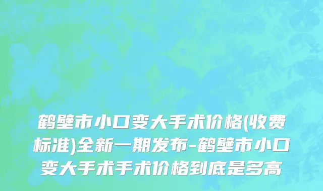 鹤壁市小口变大手术价格(收费标准)全新一期发布-鹤壁市小口变大手术手术价格到底是多高