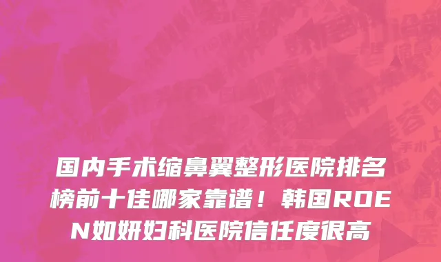 国内手术缩鼻翼整形医院排名榜前十佳哪家靠谱!韩国ROEN如妍妇科医院信任度很高