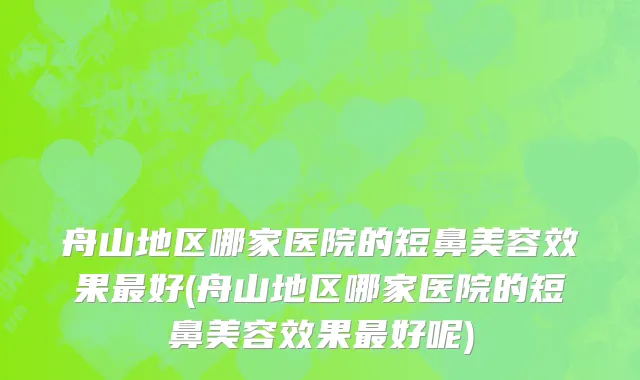 舟山地区哪家医院的短鼻美容效果最好(舟山地区哪家医院的短鼻美容效果最好呢)