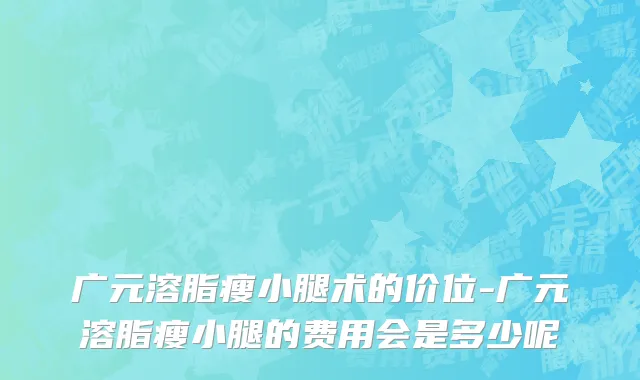 广元溶脂瘦小腿术的价位-广元溶脂瘦小腿的费用会是多少呢