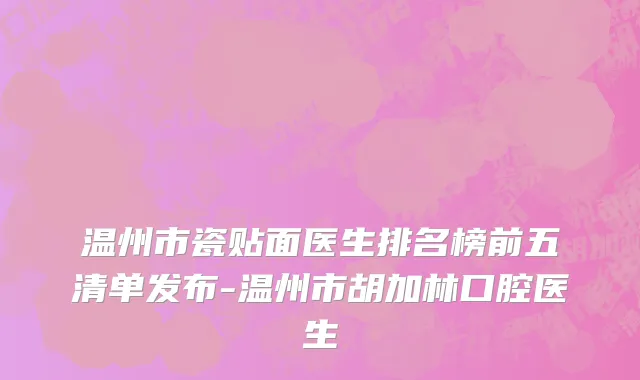 温州市瓷贴面医生排名榜前五清单发布-温州市胡加林口腔医生