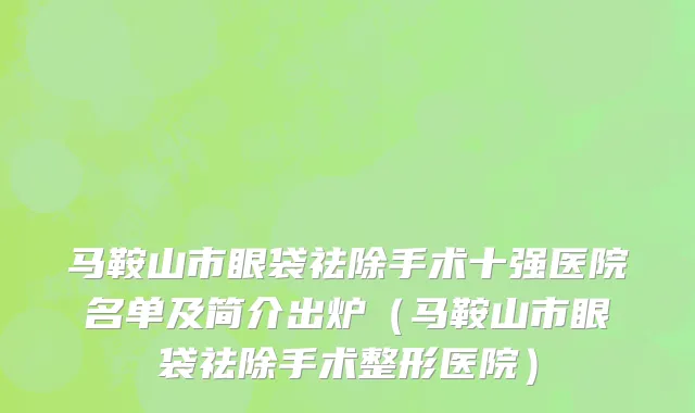 马鞍山市眼袋祛除手术十强医院名单及简介出炉（马鞍山市眼袋祛除手术整形医院）