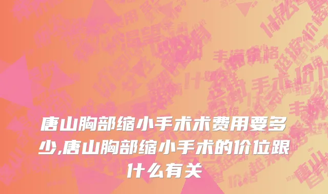 唐山胸部缩小手术术费用要多少,唐山胸部缩小手术的价位跟什么有关