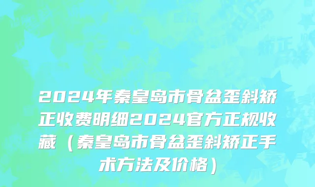 2024年秦皇岛市骨盆歪斜矫正收费明细2024官方正规收藏（秦皇岛市骨盆歪斜矫正手术方法及价格）