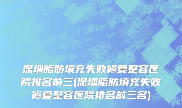 深圳脂肪填充失败修复整容医院排名前三(深圳脂肪填充失败修复整容医院排名前三名)