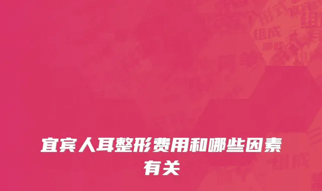 宜宾人耳整形费用和哪些因素有关