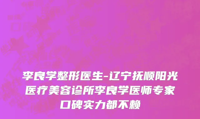 李良学整形医生-辽宁抚顺阳光医疗美容诊所李良学医师专家口碑实力都不赖