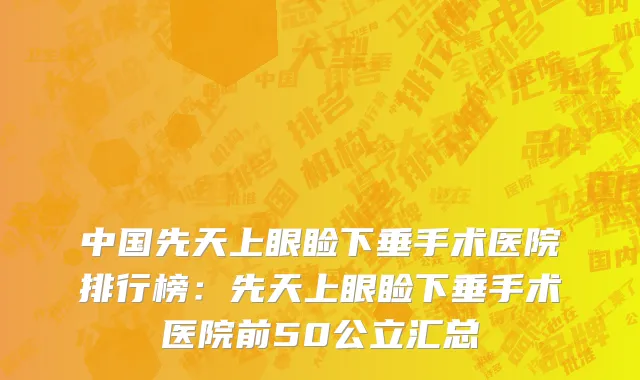 中国先天上眼睑下垂手术医院排行榜：先天上眼睑下垂手术医院前50公立汇总