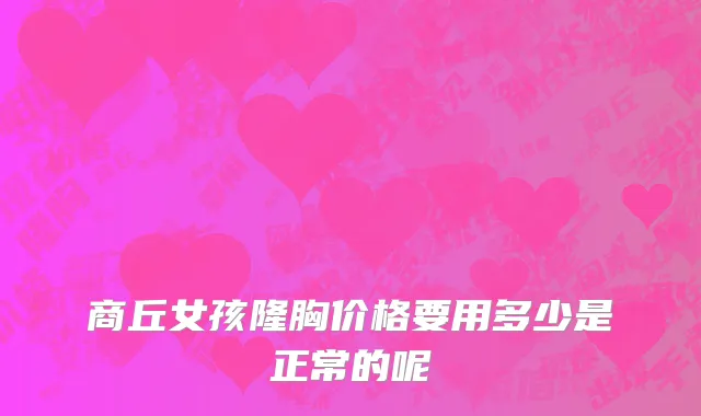 商丘女孩隆胸价格要用多少是正常的呢