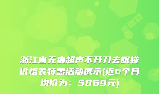 浙江省无痕超声不开刀去眼袋价格表特惠活动展示(近6个月均价为：5069元)