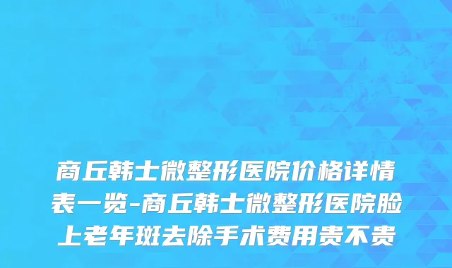 商丘韩士微整形医院价格详情表一览-商丘韩士微整形医院脸上老年斑去除手术费用贵不贵