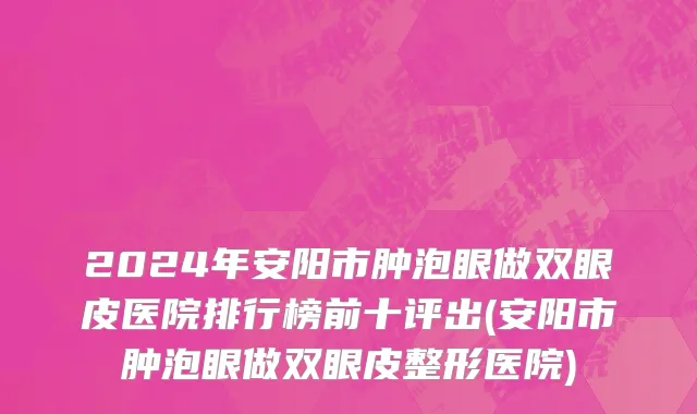 2024年安阳市肿泡眼做双眼皮医院排行榜前十评出(安阳市肿泡眼做双眼皮整形医院)
