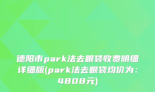 德阳市park法去眼袋收费明细详细版(park法去眼袋均价为：4808元)