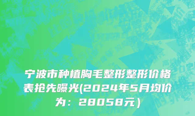 宁波市种植胸毛整形整形价格表抢先曝光(2024年5月均价为：28058元）