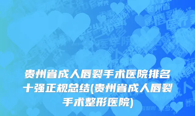 贵州省成人唇裂手术医院排名十强正规总结(贵州省成人唇裂手术整形医院)
