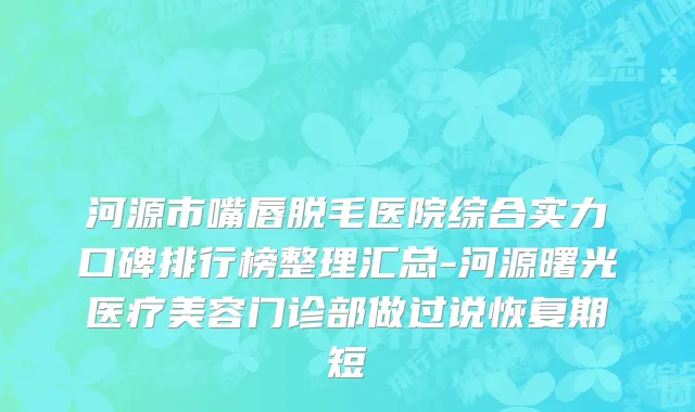 河源市嘴唇脱毛医院综合实力口碑排行榜整理汇总-河源曙光医疗美容门诊部做过说恢复期短