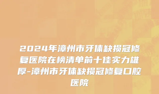 2024年漳州市牙体缺损冠修复医院在榜清单前十佳实力雄厚-漳州市牙体缺损冠修复口腔医院